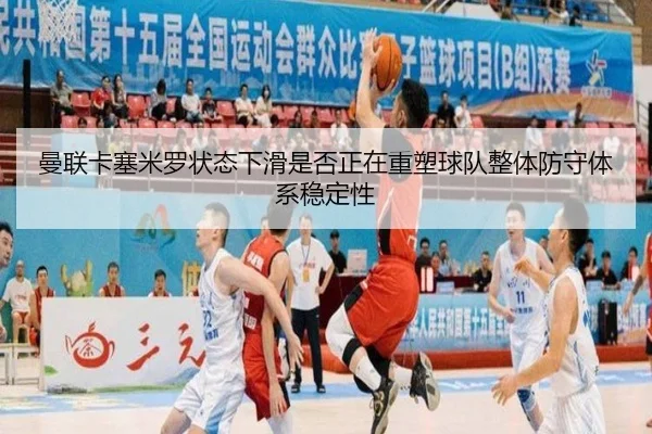 曼联卡塞米罗状态下滑是否正在重塑球队整体防守体系稳定性