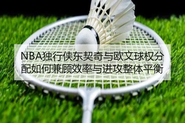NBA独行侠东契奇与欧文球权分配如何兼顾效率与进攻整体平衡
