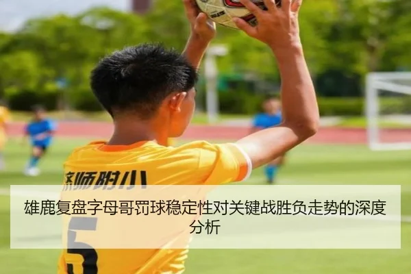 雄鹿复盘字母哥罚球稳定性对关键战胜负走势的深度分析