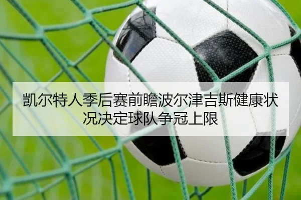 凯尔特人季后赛前瞻波尔津吉斯健康状况决定球队争冠上限