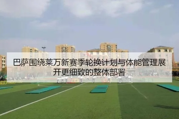 巴萨围绕莱万新赛季轮换计划与体能管理展开更细致的整体部署