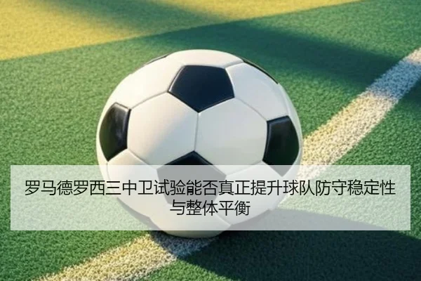 罗马德罗西三中卫试验能否真正提升球队防守稳定性与整体平衡