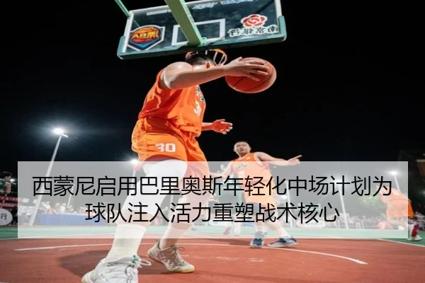 西蒙尼启用巴里奥斯年轻化中场计划为球队注入活力重塑战术核心