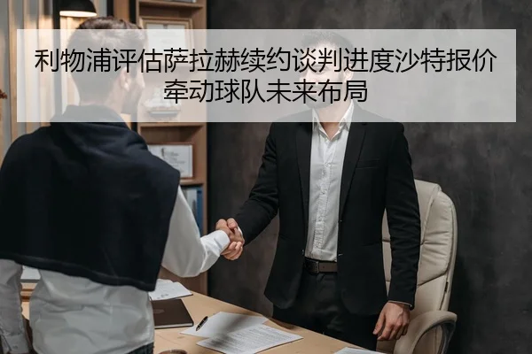 利物浦评估萨拉赫续约谈判进度沙特报价牵动球队未来布局
