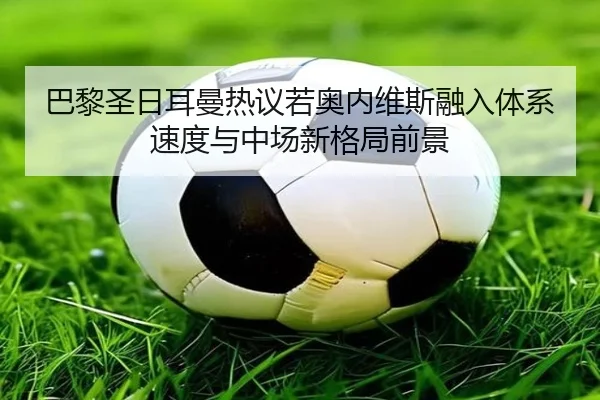 巴黎圣日耳曼热议若奥内维斯融入体系速度与中场新格局前景