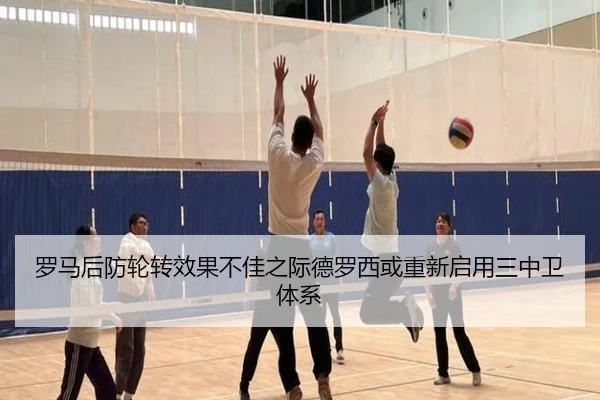 罗马后防轮转效果不佳之际德罗西或重新启用三中卫体系