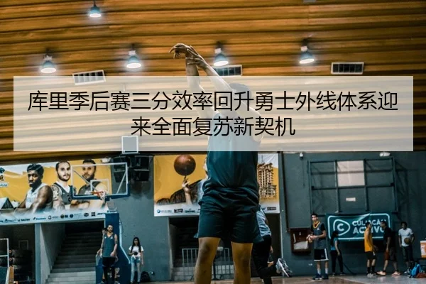 库里季后赛三分效率回升勇士外线体系迎来全面复苏新契机