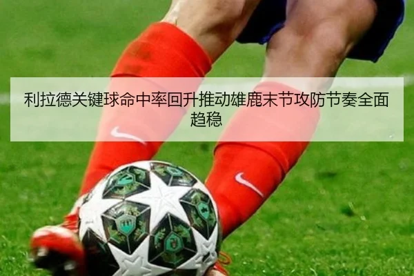 利拉德关键球命中率回升推动雄鹿末节攻防节奏全面趋稳